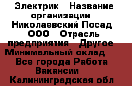 Электрик › Название организации ­ Николаевский Посад, ООО › Отрасль предприятия ­ Другое › Минимальный оклад ­ 1 - Все города Работа » Вакансии   . Калининградская обл.,Приморск г.